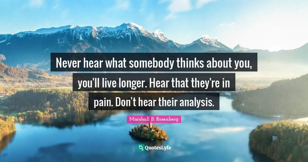 Marshall B. Rosenberg Quotes: "Never hear what somebody thinks about you, you'll live longer. Hear that they're in pain. Don't hear their analysis."