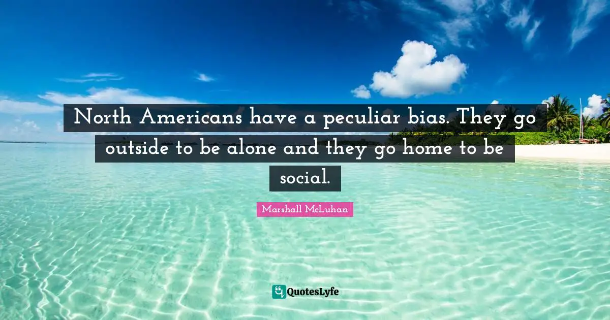 North Americans have a peculiar bias. They go outside to be alone and they go home to be social.