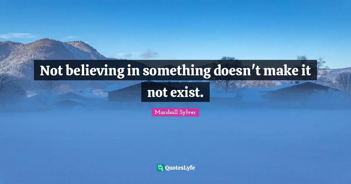 Not believing in something doesn't make it not exist.