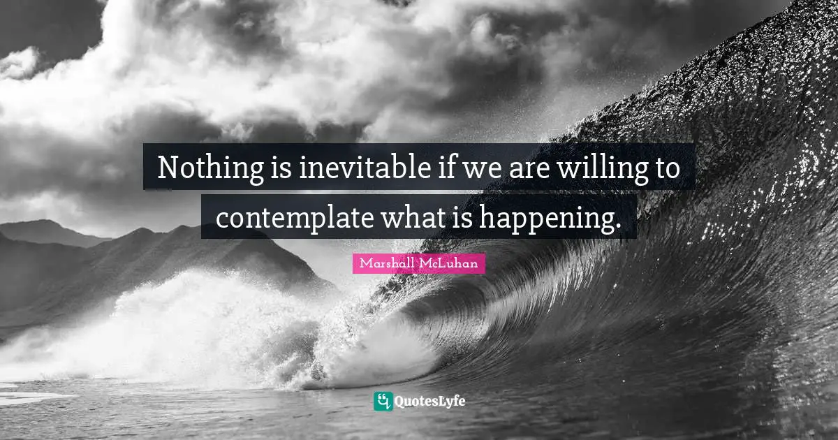 Nothing is inevitable if we are willing to contemplate what is happening.