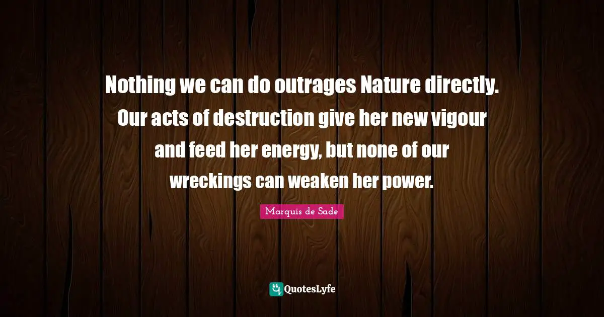 Nothing we can do outrages Nature directly. Our acts of destruction give her new vigour and feed her energy, but none of our wreckings can weaken her power.