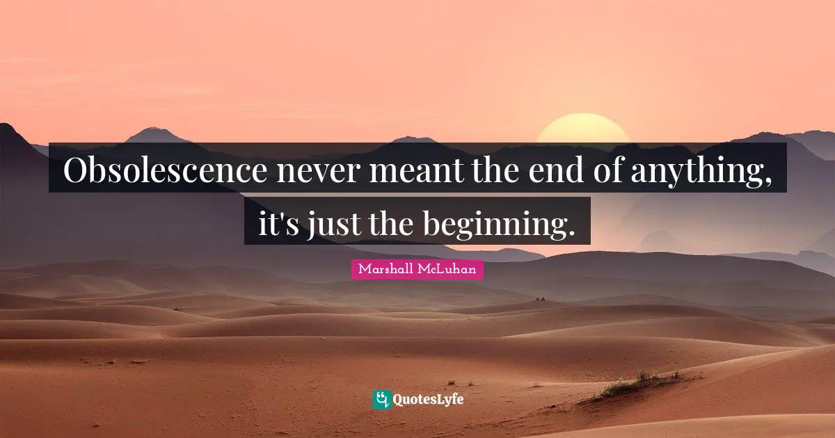 Obsolescence never meant the end of anything, it's just the beginning.