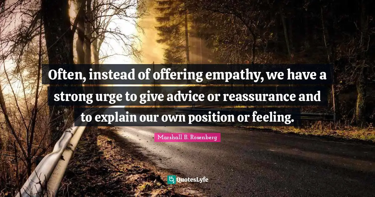 Reassurance Quotes: "Often, instead of offering empathy, we have a strong urge to give advice or reassurance and to explain our own position or feeling."