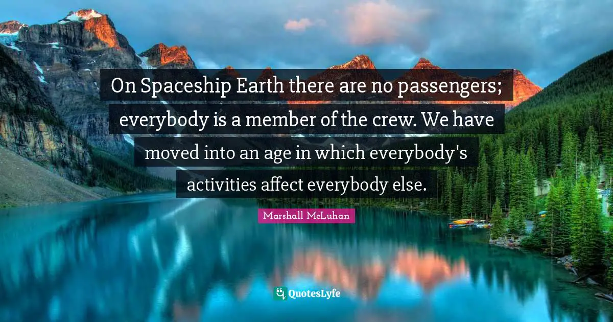 On Spaceship Earth there are no passengers; everybody is a member of the crew. We have moved into an age in which everybody's activities affect everybody else.