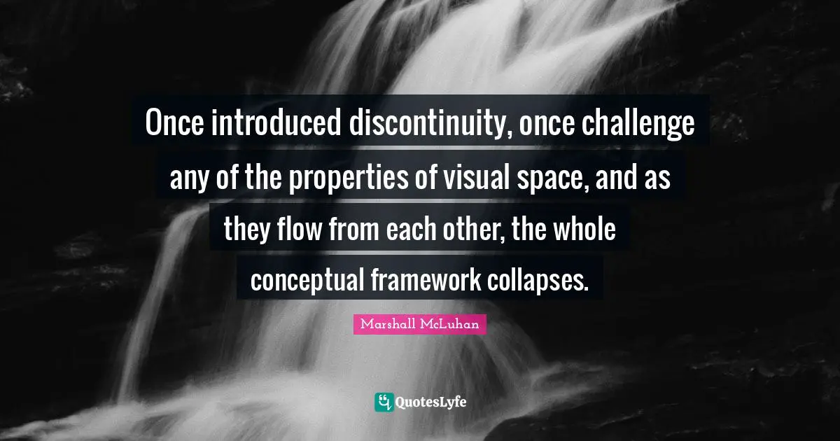 Once introduced discontinuity, once challenge any of the properties of visual space, and as they flow from each other, the whole conceptual framework collapses.