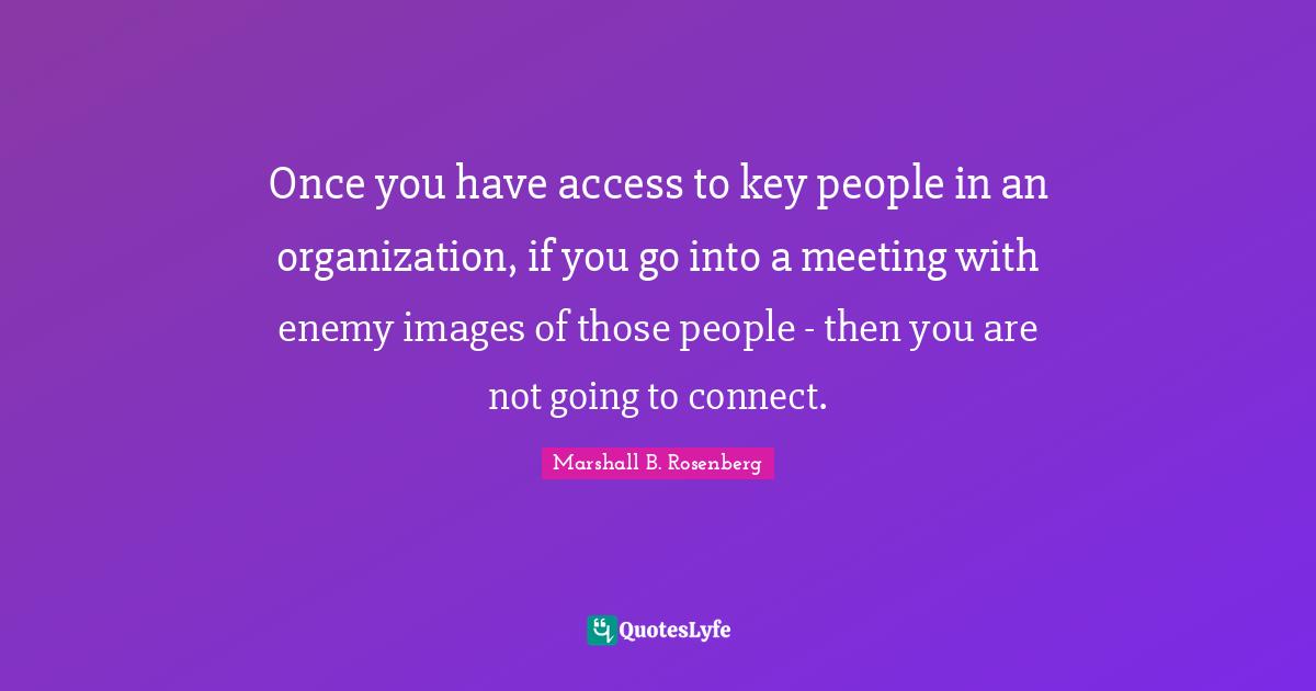 Once you have access to key people in an organization, if you go into a meeting with enemy images of those people - then you are not going to connect.