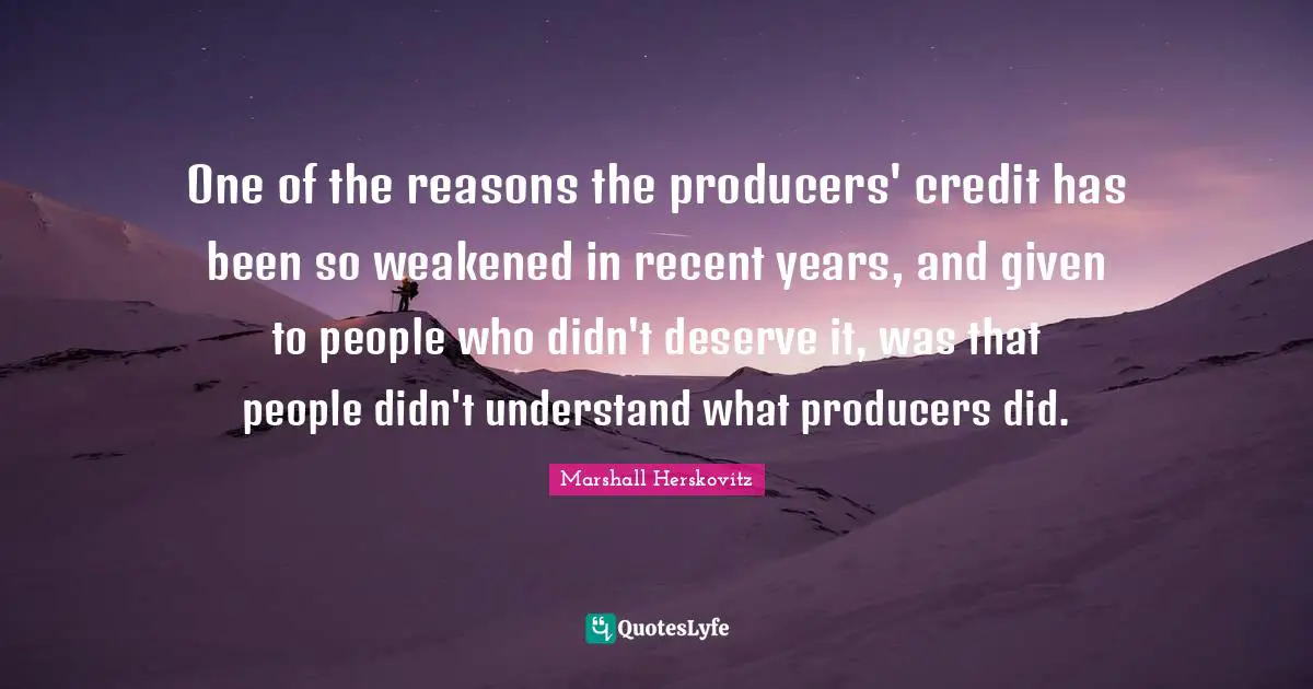 One of the reasons the producers' credit has been so weakened in recent years, and given to people who didn't deserve it, was that people didn't understand what producers did.