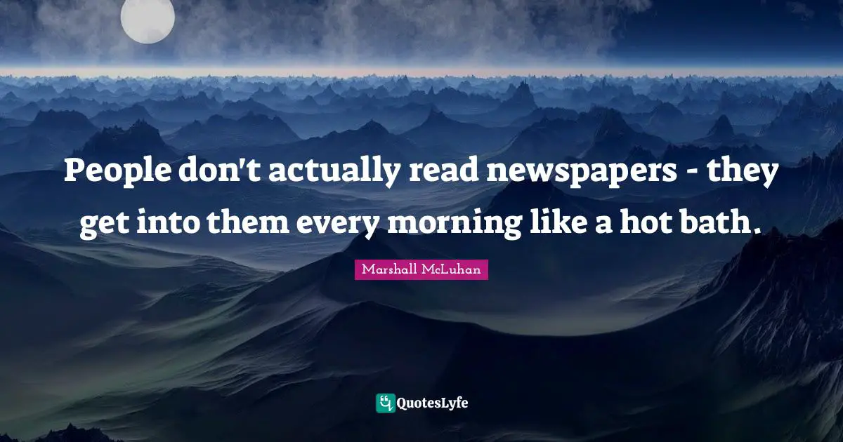 People don't actually read newspapers - they get into them every morning like a hot bath.