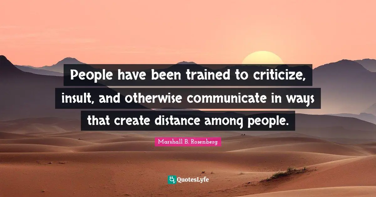 Marshall B. Rosenberg Quotes: "People have been trained to criticize, insult, and otherwise communicate in ways that create distance among people."