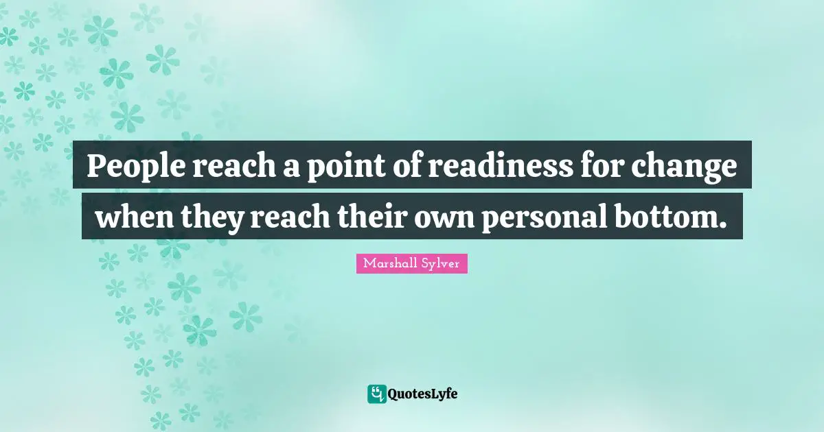 People reach a point of readiness for change when they reach their own personal bottom.