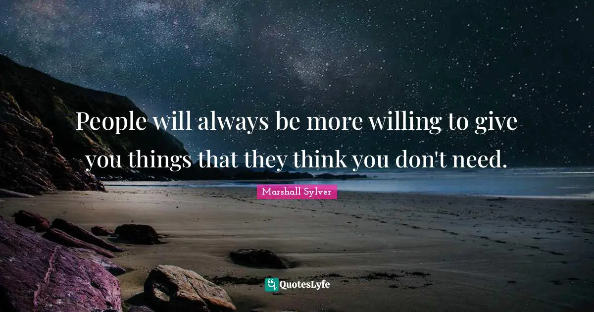 People will always be more willing to give you things that they think you don't need.