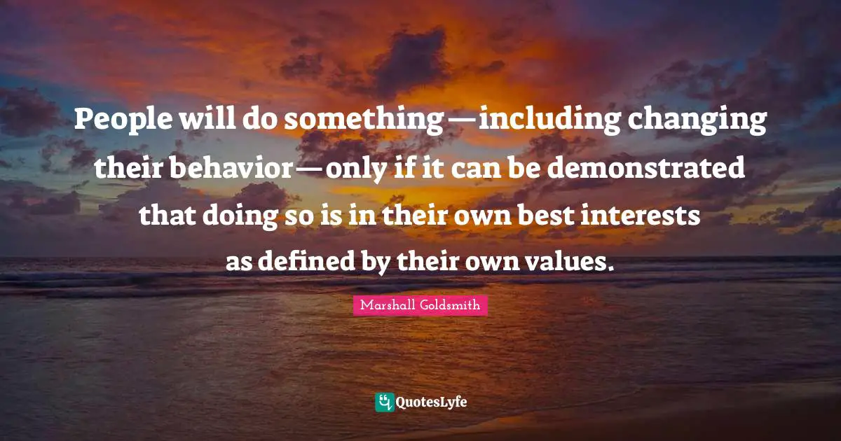 Marshall Goldsmith Quotes: "People will do something—including changing their behavior—only if it can be demonstrated that doing so is in their own best interests as defined by their own values."