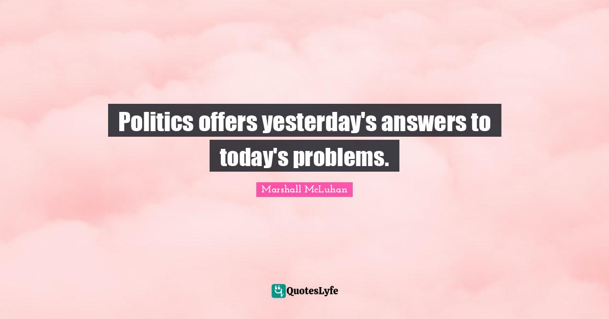 Politics offers yesterday's answers to today's problems.