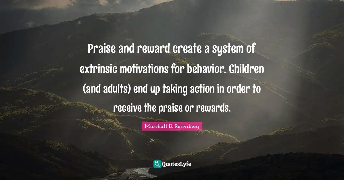 Taking Action Quotes: "Praise and reward create a system of extrinsic motivations for behavior. Children (and adults) end up taking action in order to receive the praise or rewards."