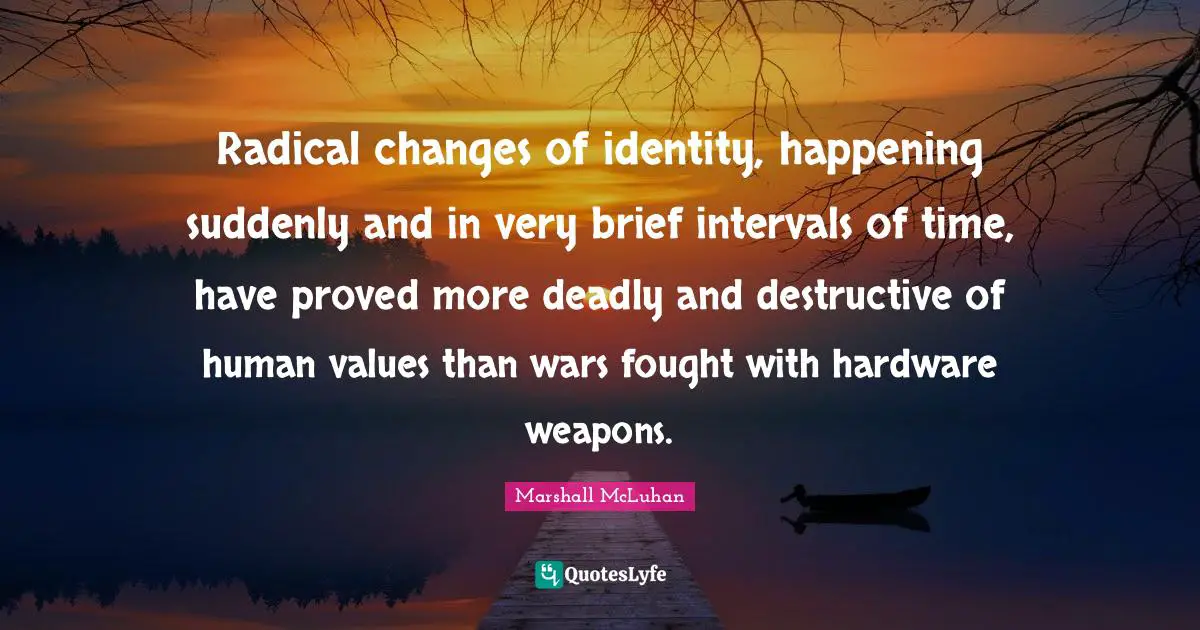 Human Values Quotes: "Radical changes of identity, happening suddenly and in very brief intervals of time, have proved more deadly and destructive of human values than wars fought with hardware weapons."