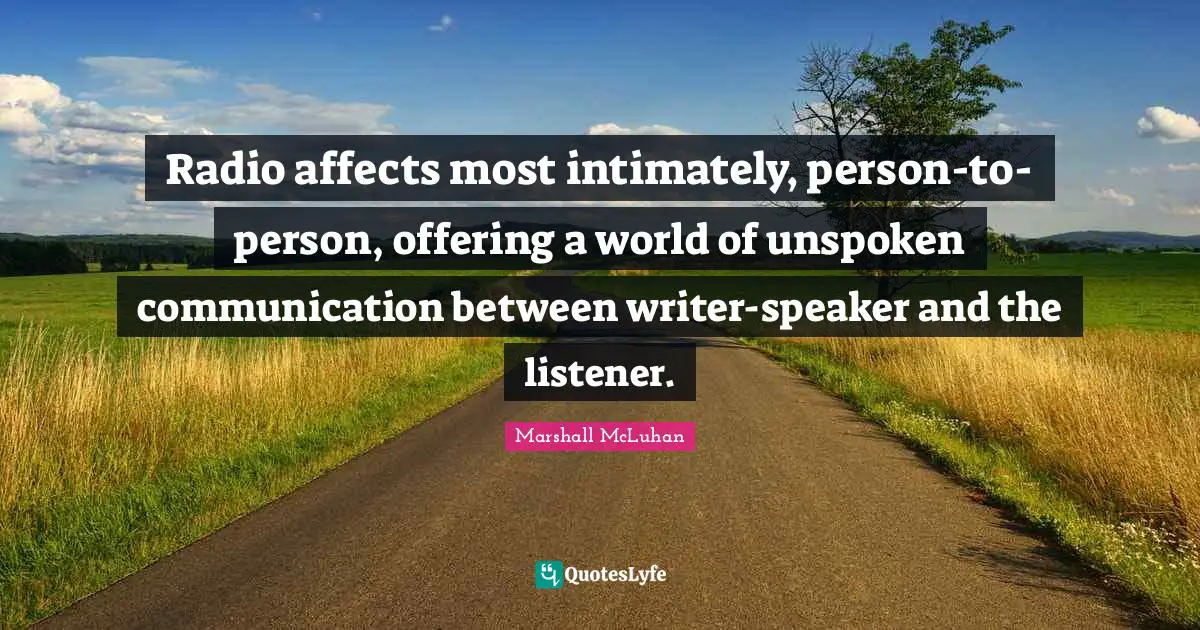 Radio affects most intimately, person-to-person, offering a world of unspoken communication between writer-speaker and the listener.