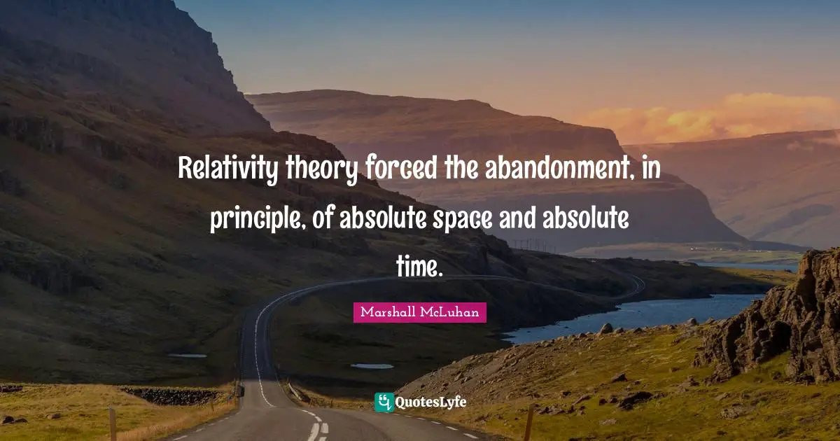 Relativity theory forced the abandonment, in principle, of absolute space and absolute time.