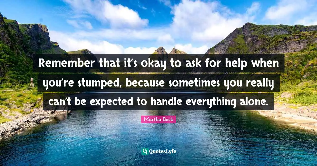 Remember that it’s okay to ask for help when you’re stumped, because sometimes you really can’t be expected to handle everything alone.