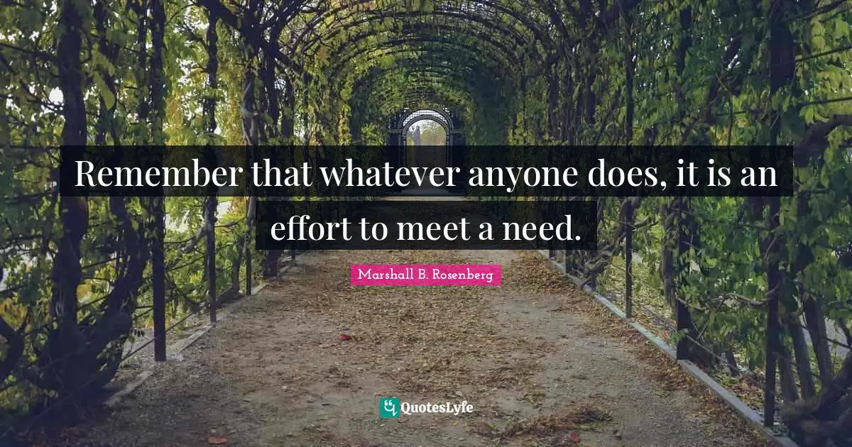 Remember that whatever anyone does, it is an effort to meet a need.