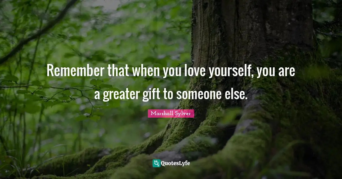 Remember that when you love yourself, you are a greater gift to someone else.