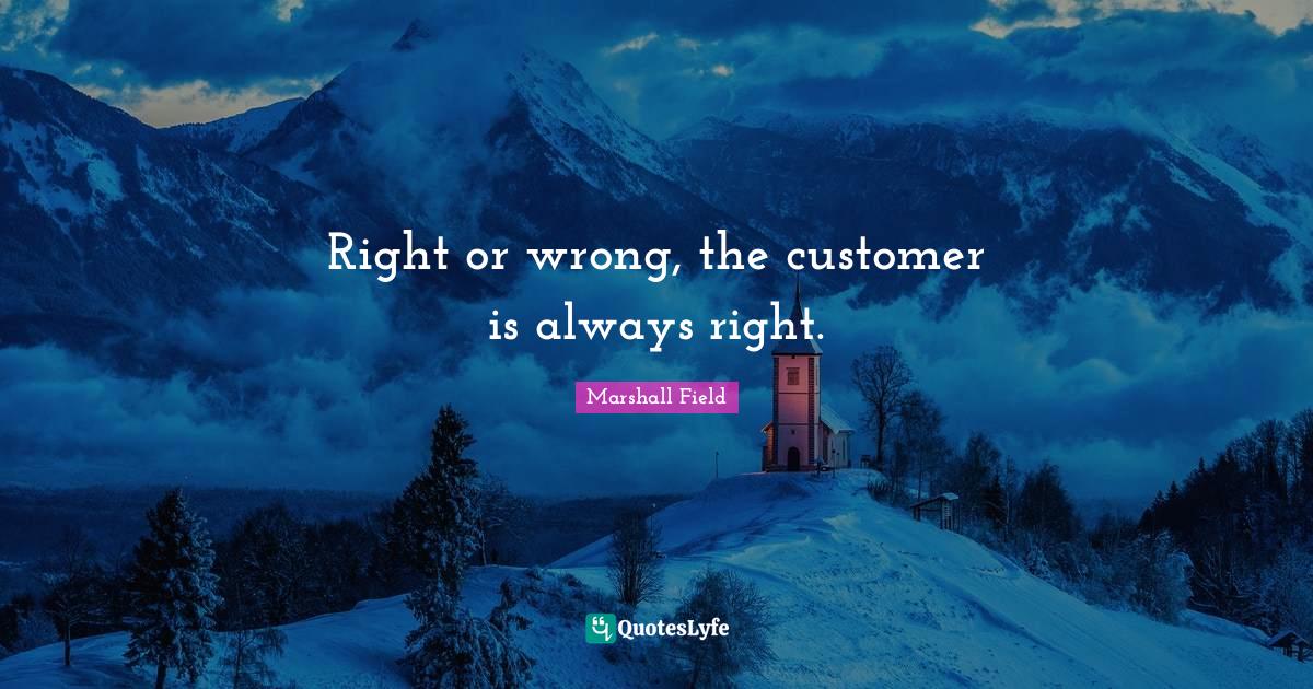 Right or wrong, the customer is always right.... Quote by Marshall