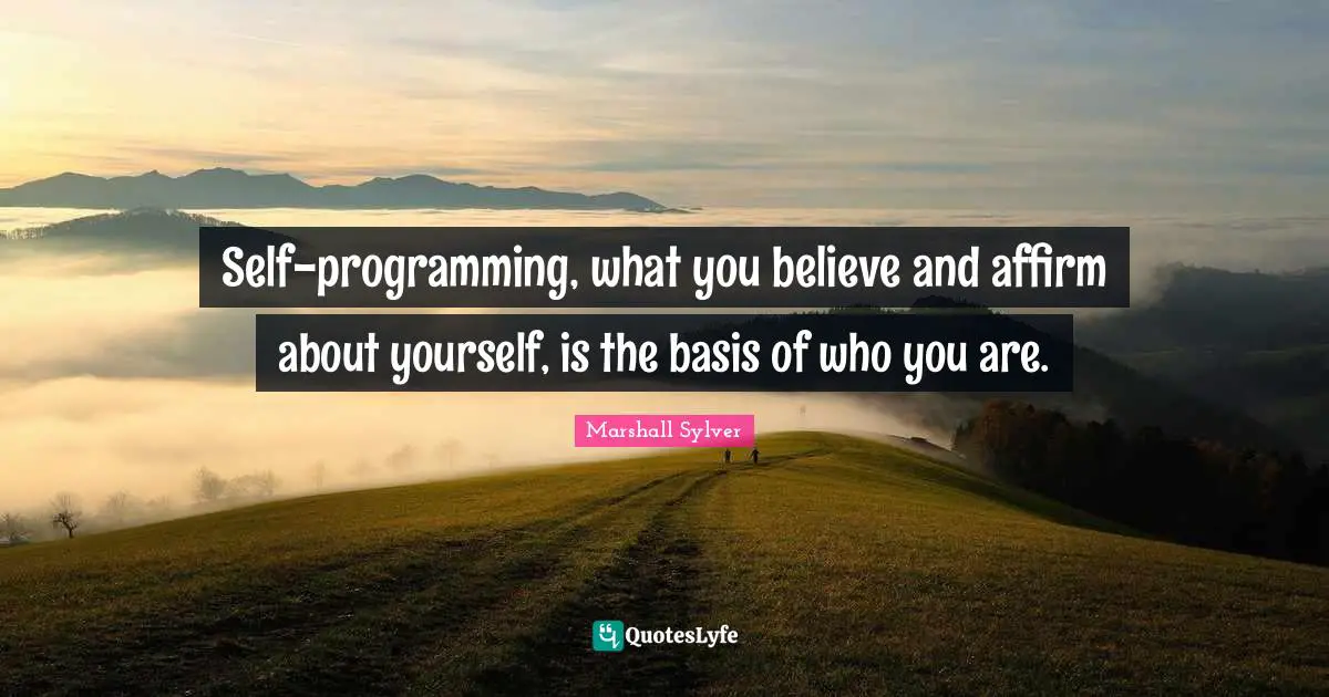 Self-programming, what you believe and affirm about yourself, is the basis of who you are.