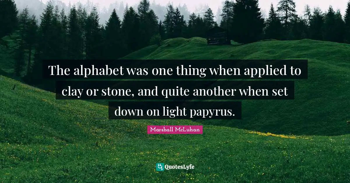 Media Quotes: "The alphabet was one thing when applied to clay or stone, and quite another when set down on light papyrus."