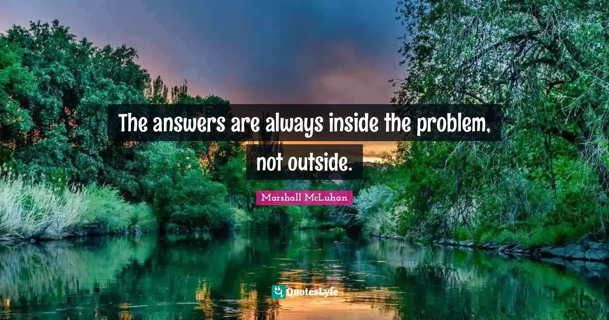 The answers are always inside the problem, not outside.