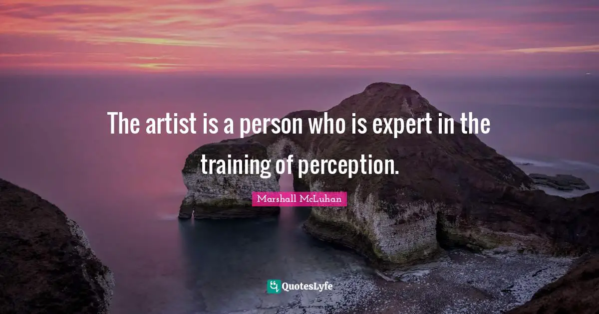 The artist is a person who is expert in the training of perception.