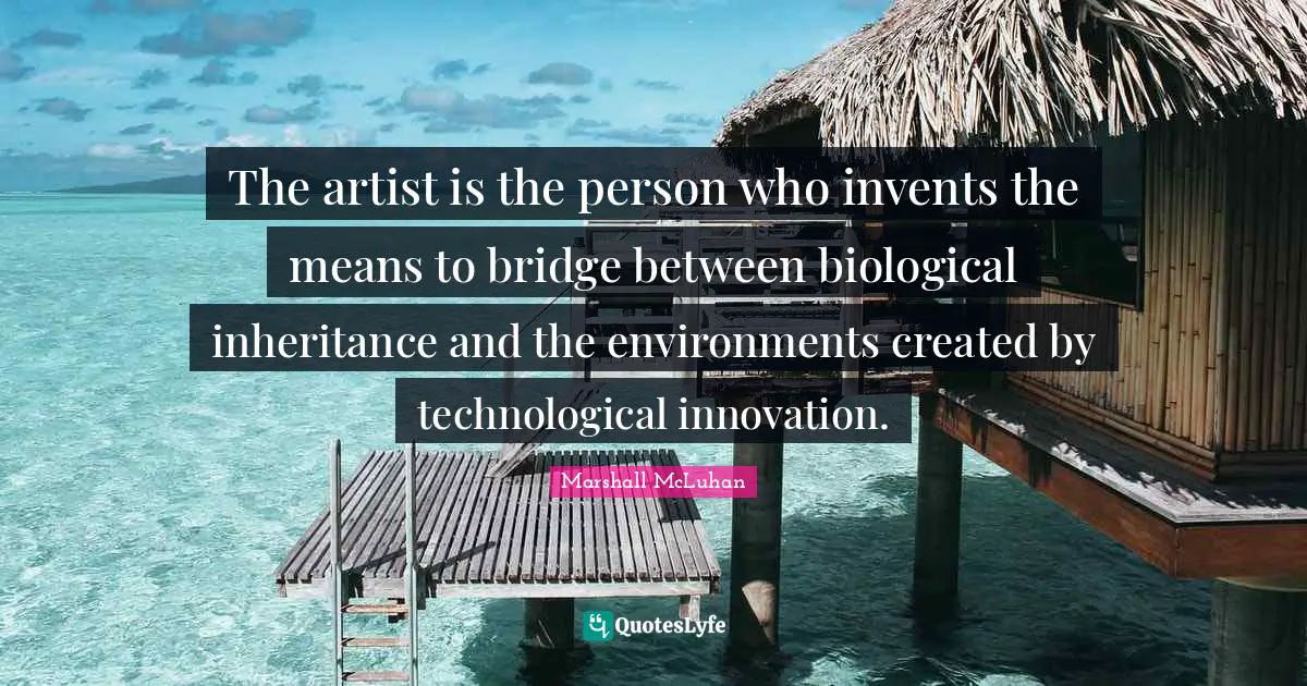 The artist is the person who invents the means to bridge between biological inheritance and the environments created by technological innovation.
