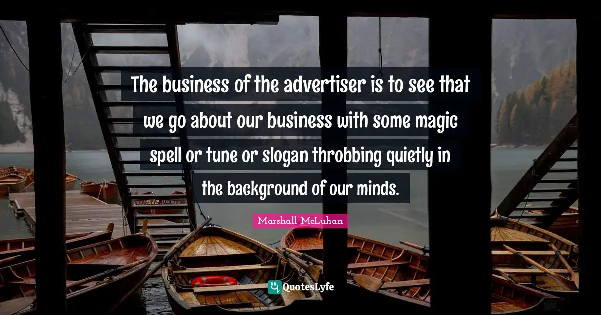The business of the advertiser is to see that we go about our business with some magic spell or tune or slogan throbbing quietly in the background of our minds.