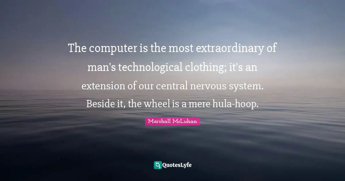 Extraordinary Quotes: "The computer is the most extraordinary of man's technological clothing; it's an extension of our central nervous system. Beside it, the wheel is a mere hula-hoop."