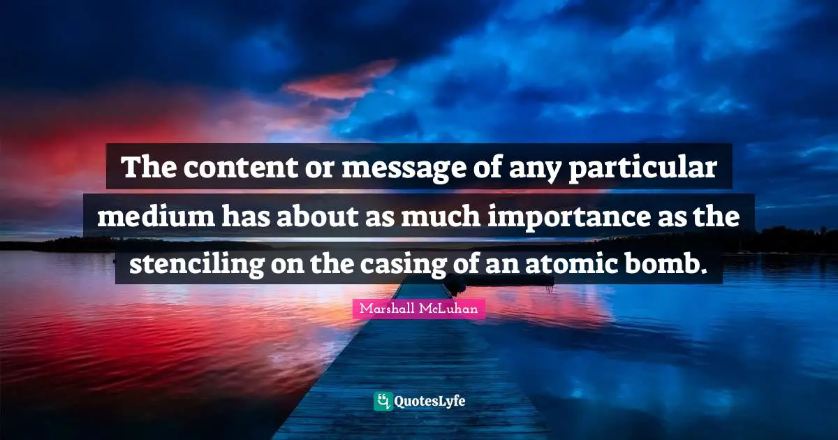 The content or message of any particular medium has about as much importance as the stenciling on the casing of an atomic bomb.