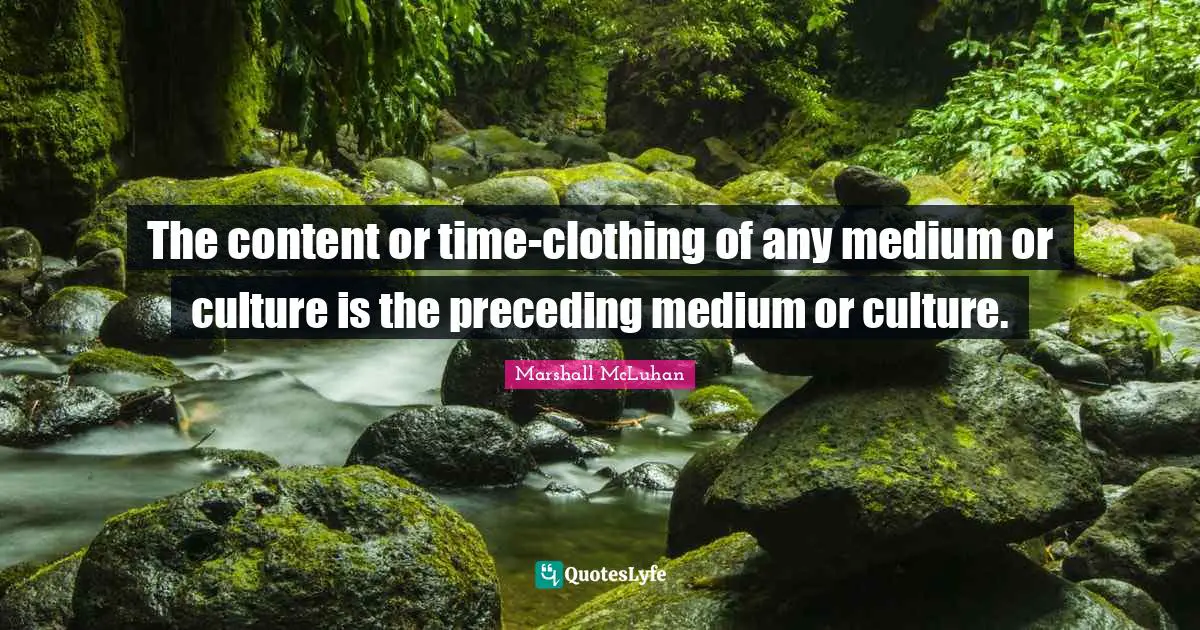 The content or time-clothing of any medium or culture is the preceding medium or culture.