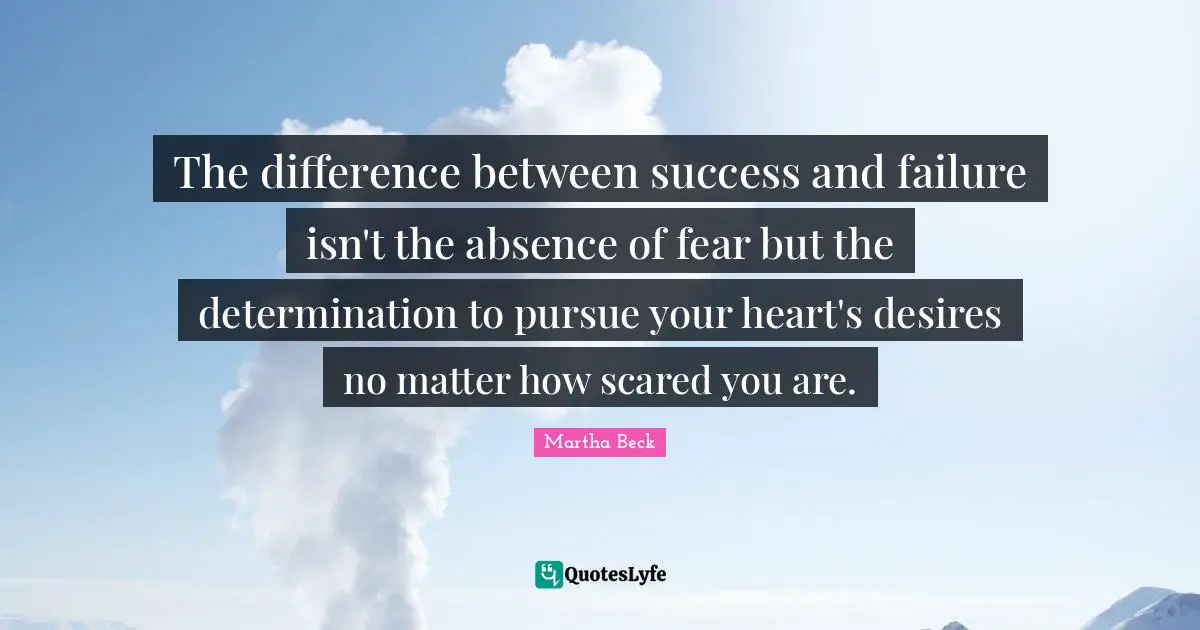Success And Failure Quotes: "The difference between success and failure isn't the absence of fear but the determination to pursue your heart's desires no matter how scared you are."
