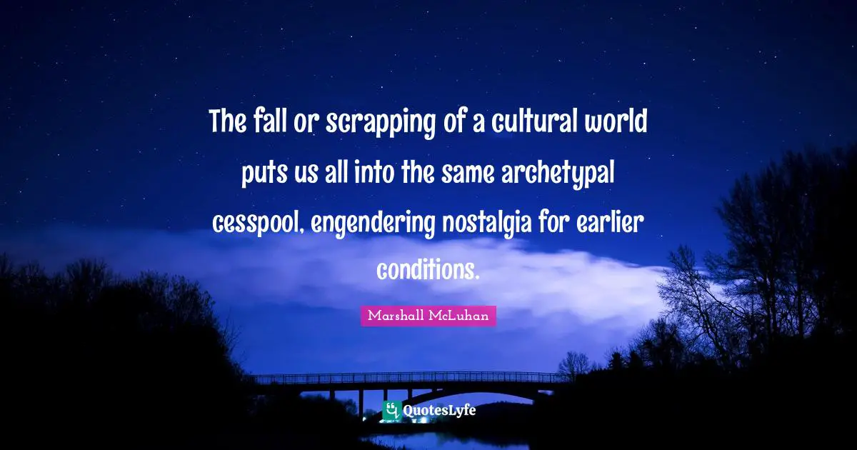 The fall or scrapping of a cultural world puts us all into the same archetypal cesspool, engendering nostalgia for earlier conditions.