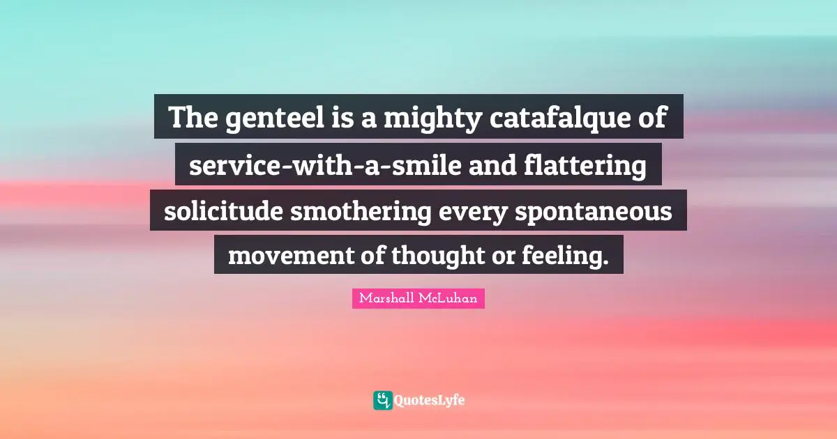 The genteel is a mighty catafalque of service-with-a-smile and flattering solicitude smothering every spontaneous movement of thought or feeling.