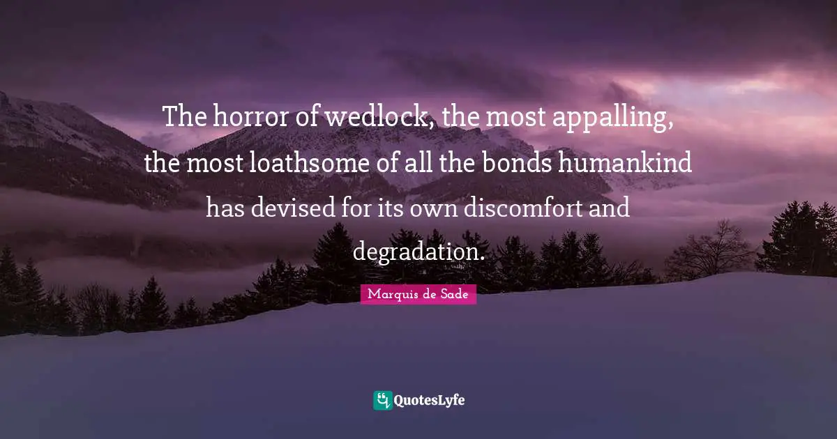The horror of wedlock, the most appalling, the most loathsome of all the bonds humankind has devised for its own discomfort and degradation.