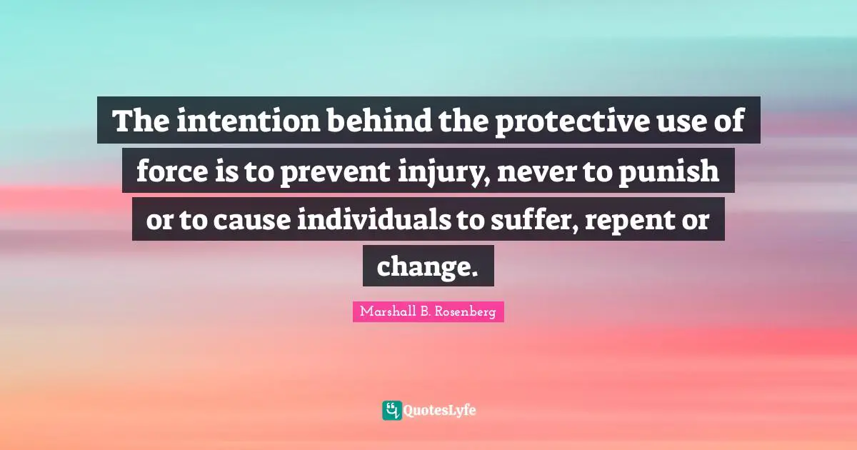 The intention behind the protective use of force is to prevent injury, never to punish or to cause individuals to suffer, repent or change.
