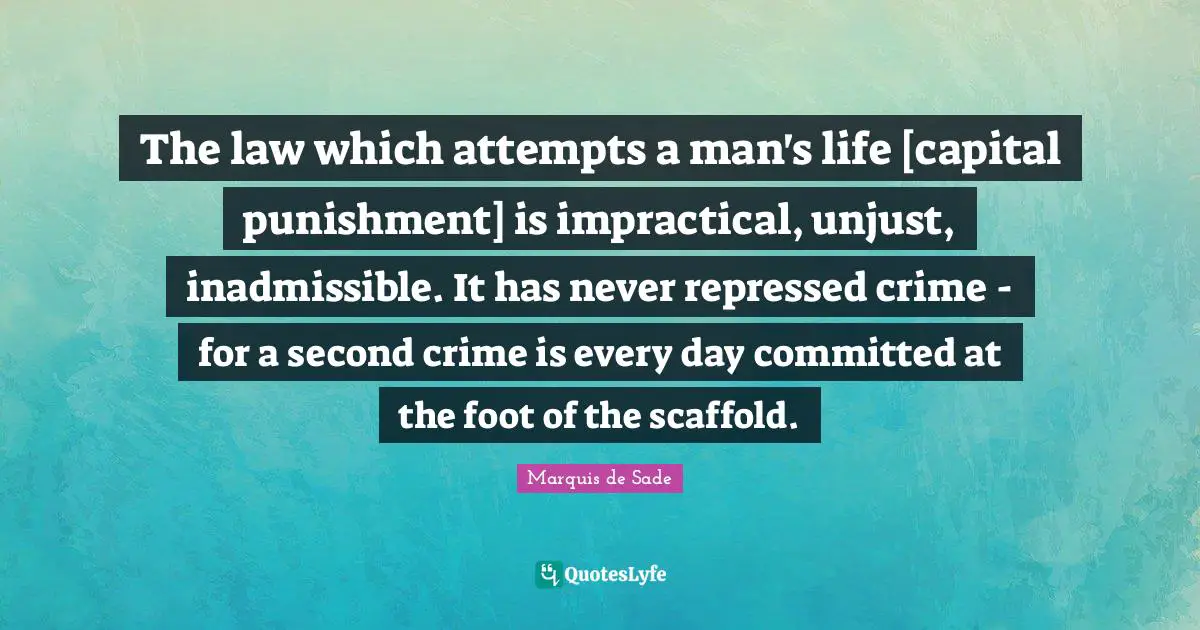 Capital Quotes: "The law which attempts a man's life [capital punishment] is impractical, unjust, inadmissible. It has never repressed crime - for a second crime is every day committed at the foot of the scaffold."