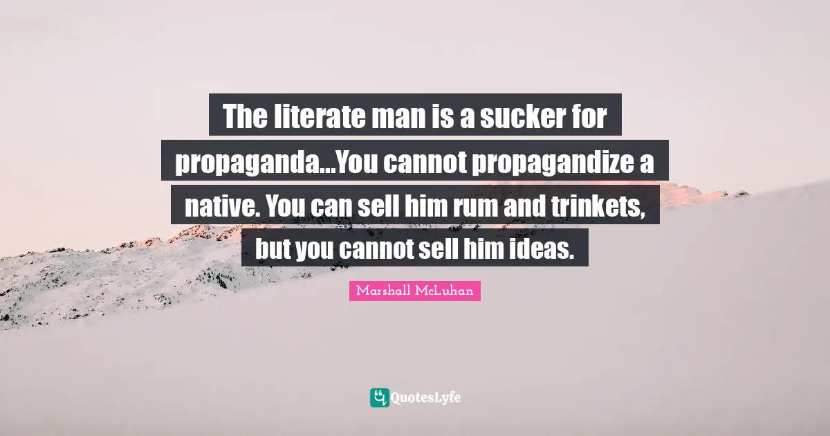 The literate man is a sucker for propaganda...You cannot propagandize a native. You can sell him rum and trinkets, but you cannot sell him ideas.