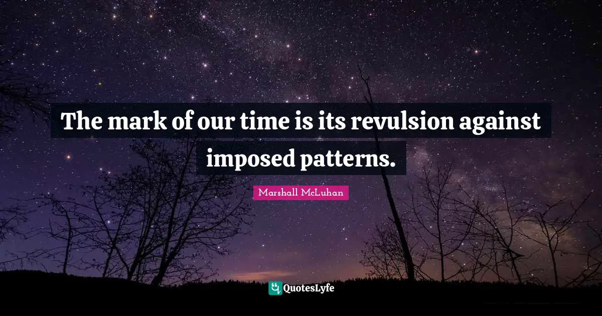 The mark of our time is its revulsion against imposed patterns.