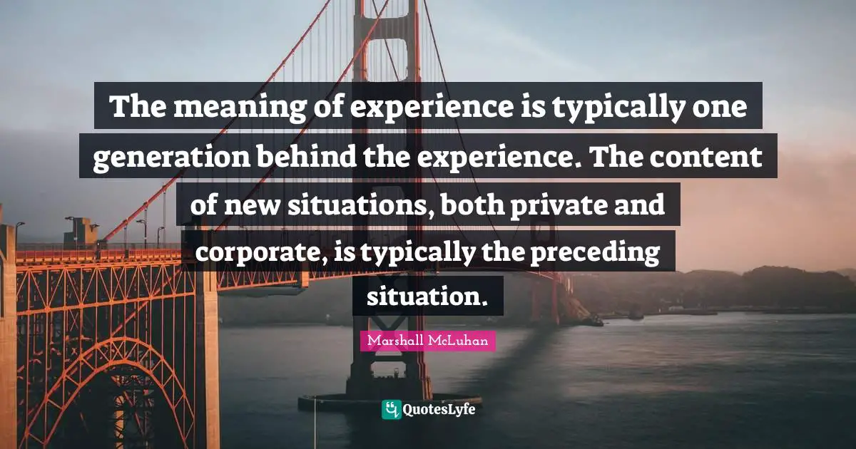 The meaning of experience is typically one generation behind the experience. The content of new situations, both private and corporate, is typically the preceding situation.