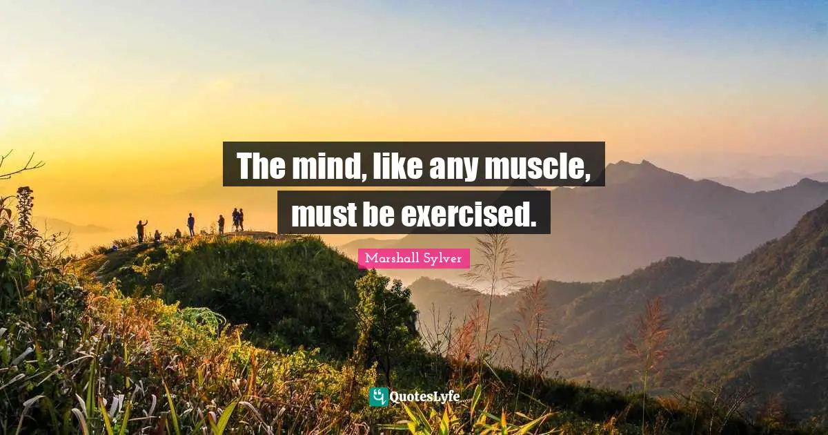 The mind, like any muscle, must be exercised.