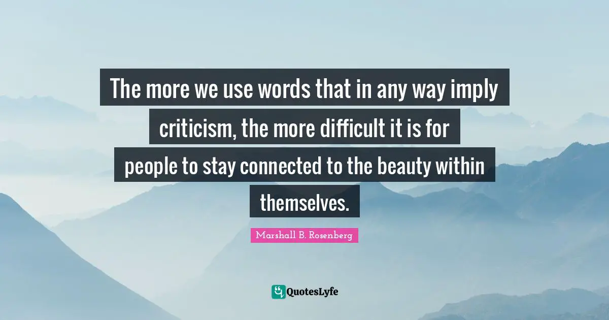 Beauty Within Quotes: "The more we use words that in any way imply criticism, the more difficult it is for people to stay connected to the beauty within themselves."