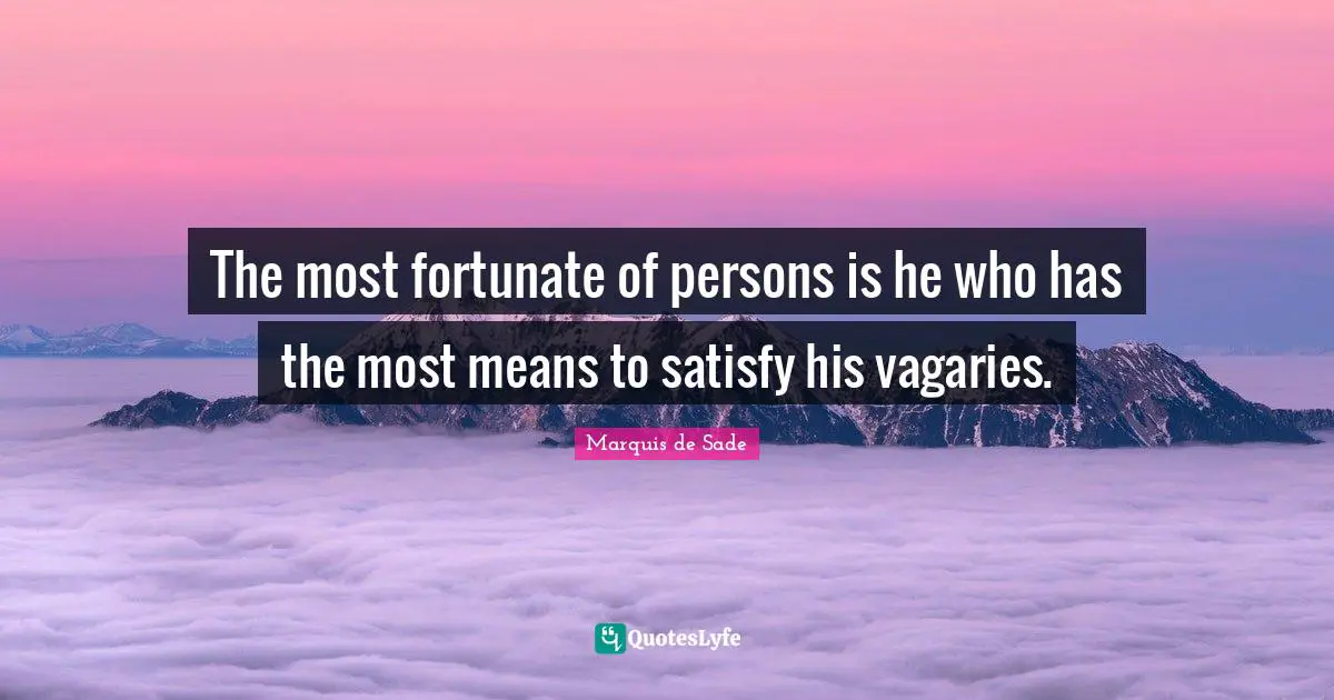 The most fortunate of persons is he who has the most means to satisfy his vagaries.