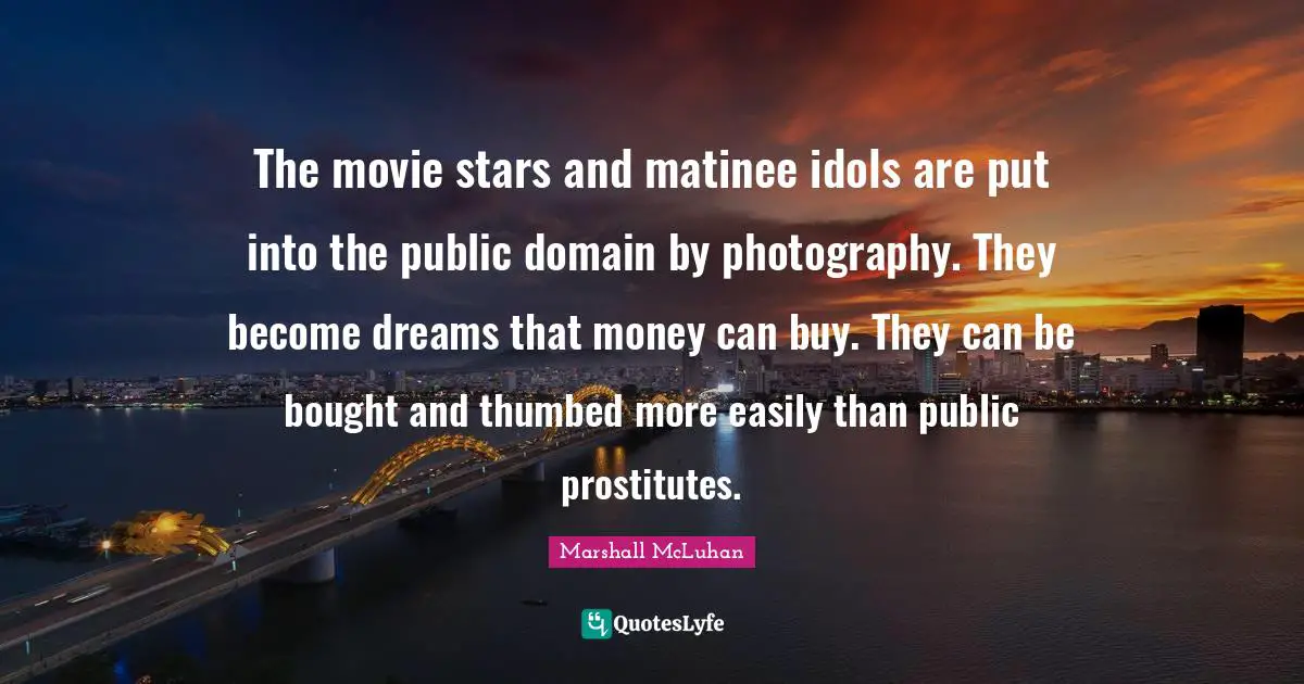 The movie stars and matinee idols are put into the public domain by photography. They become dreams that money can buy. They can be bought and thumbed more easily than public prostitutes.
