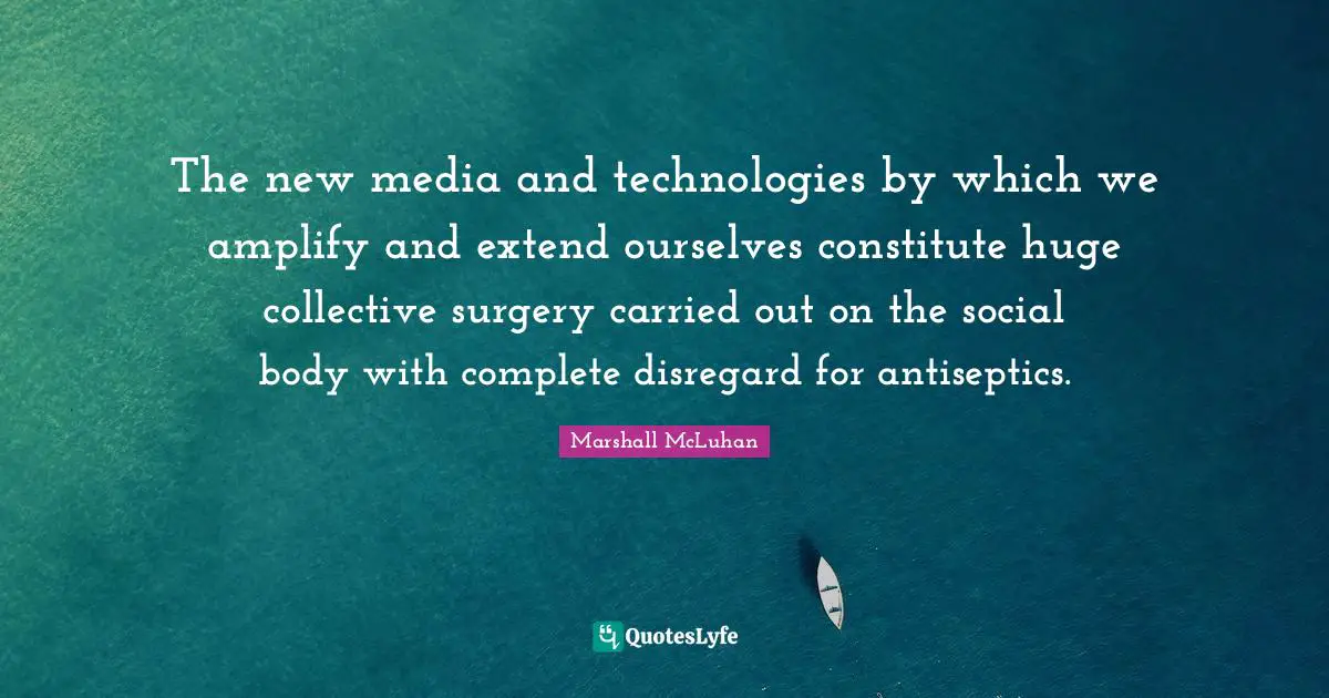 The new media and technologies by which we amplify and extend ourselves constitute huge collective surgery carried out on the social body with complete disregard for antiseptics.