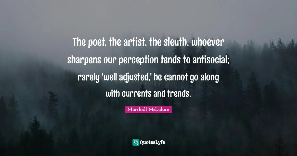 Trends Quotes: "The poet, the artist, the sleuth, whoever sharpens our perception tends to antisocial; rarely 'well adjusted,' he cannot go along with currents and trends."