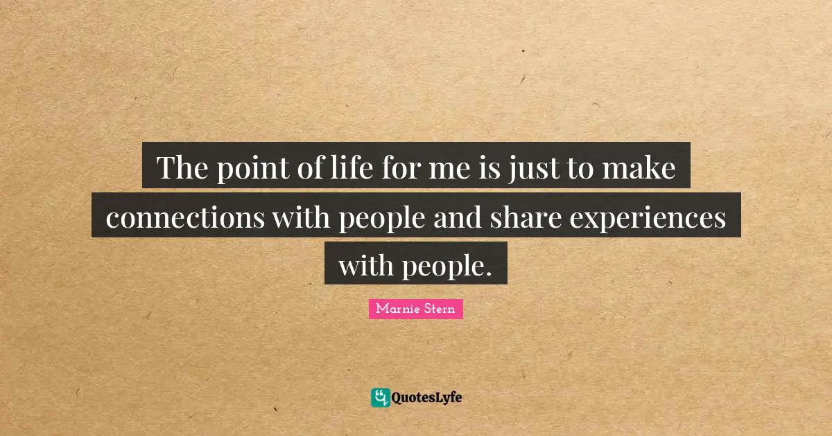 The point of life for me is just to make connections with people and share experiences with people.